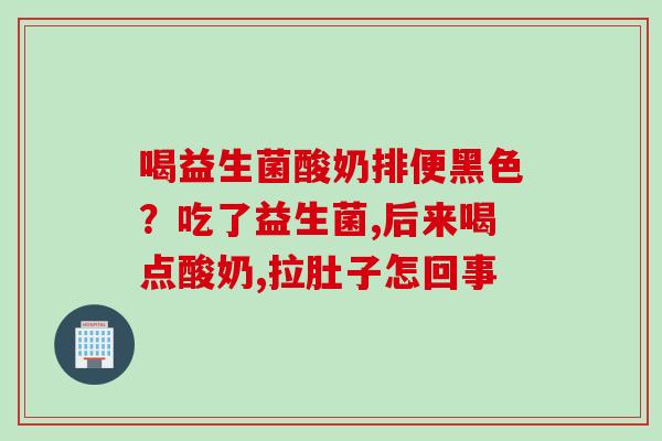 喝益生菌酸奶排便黑色？吃了益生菌,后来喝点酸奶,拉肚子怎回事