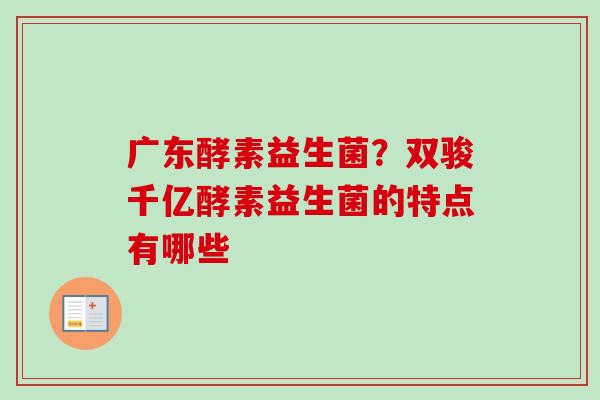 广东酵素益生菌？双骏千亿酵素益生菌的特点有哪些