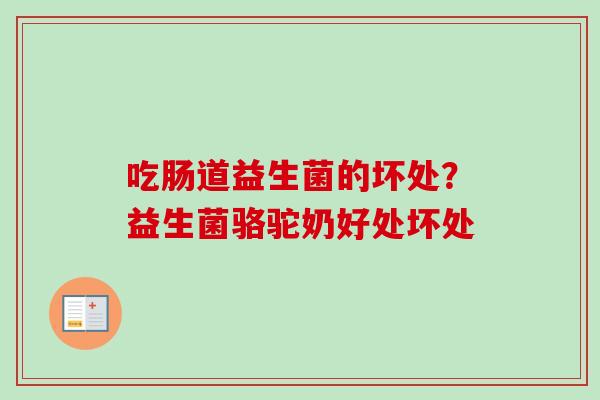 吃肠道益生菌的坏处?益生菌骆驼奶好处坏处 吃肠道益生菌的坏处?益生菌骆驼奶好处坏处