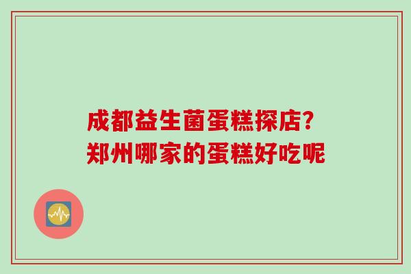 成都益生菌蛋糕探店?郑州哪家的蛋糕好吃呢 成都益生菌蛋糕探店?郑州哪家的蛋糕好吃呢