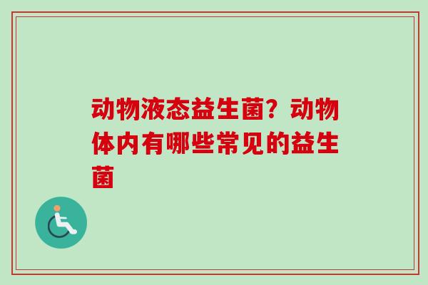 动物液态益生菌?动物体内有哪些常见的益生菌 动物液态益生菌?动物体内有哪些常见的益生菌