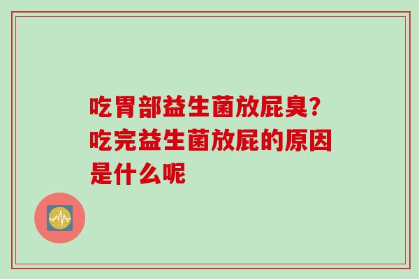 吃胃部益生菌放屁臭?吃完益生菌放屁的原因是什么呢 吃胃部益生菌放屁臭?吃完益生菌放屁的原因是什么呢
