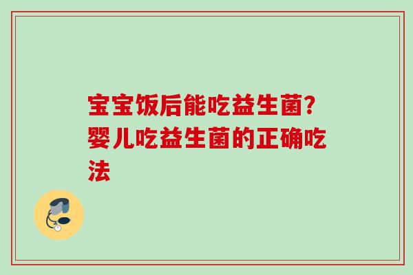 宝宝饭后能吃益生菌？婴儿吃益生菌的正确吃法