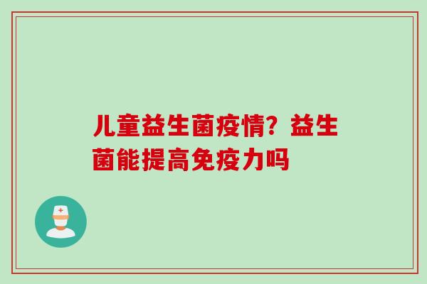 儿童益生菌疫情?益生菌能提高力吗 儿童益生菌疫情?益生菌能提高力吗