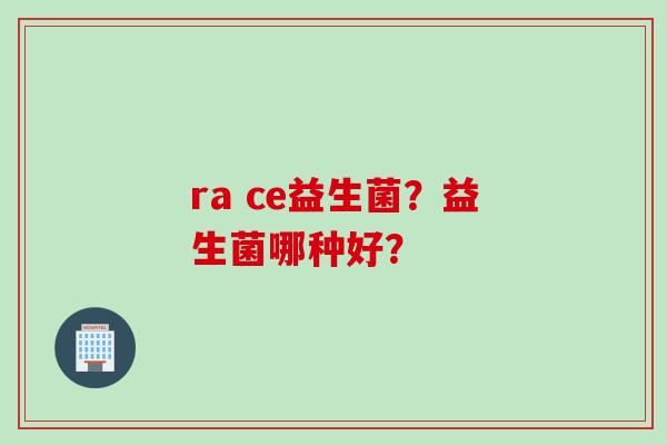 ra ce益生菌?益生菌哪种好? ra ce益生菌?益生菌哪种好?