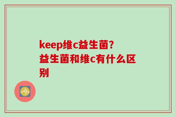 keep维c益生菌?益生菌和维c有什么区别 keep维c益生菌?益生菌和维c有什么区别