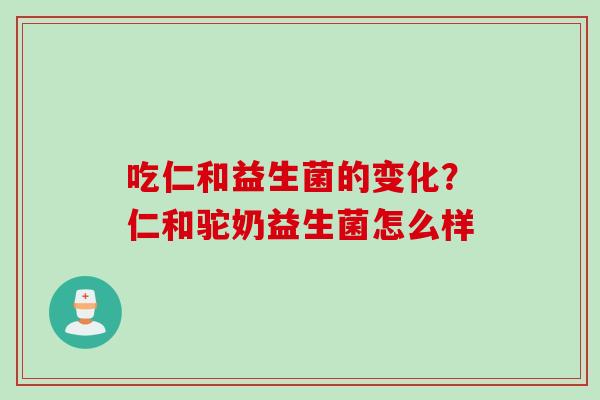 吃仁和益生菌的变化？仁和驼奶益生菌怎么样