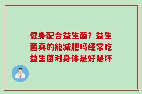 健身配合益生菌？益生菌真的能吗经常吃益生菌对身体是好是坏