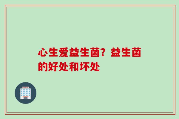 心生爱益生菌?益生菌的好处和坏处 心生爱益生菌?益生菌的好处和坏处