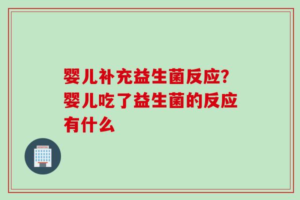 婴儿补充益生菌反应?婴儿吃了益生菌的反应有什么 婴儿补充益生菌反应?婴儿吃了益生菌的反应有什么