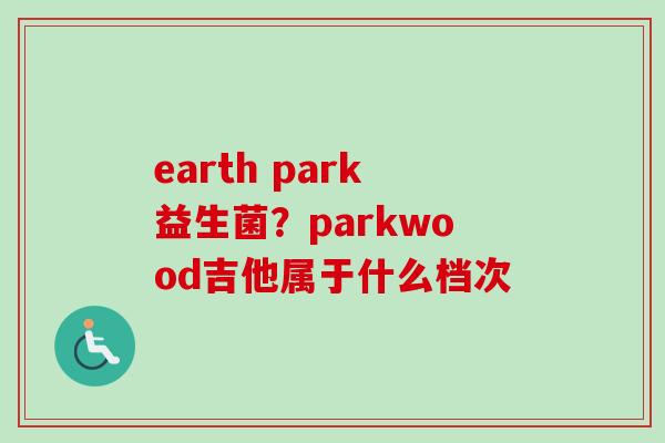 earth park益生菌？parkwood吉他属于什么档次