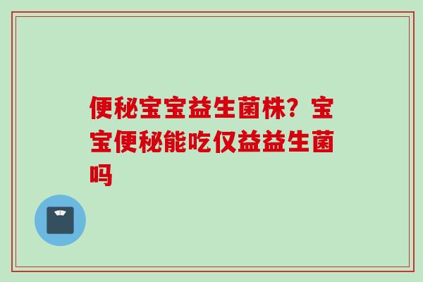 宝宝益生菌株?宝宝能吃仅益益生菌吗 宝宝益生菌株?宝宝能吃仅益益生菌吗