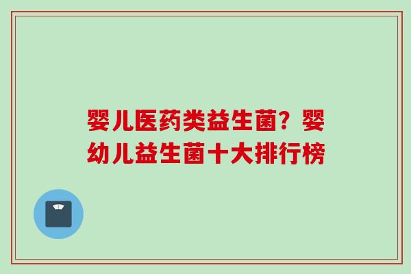 婴儿医药类益生菌?婴幼儿益生菌十大排行榜 婴儿医药类益生菌?婴幼儿益生菌十大排行榜