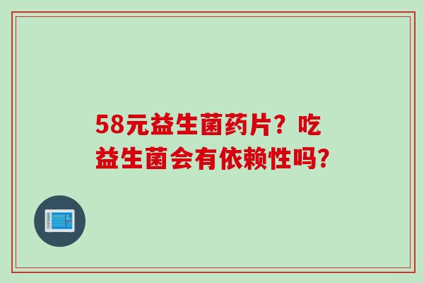 58元益生菌药片?吃益生菌会有依赖性吗? 58元益生菌药片?吃益生菌会有依赖性吗?