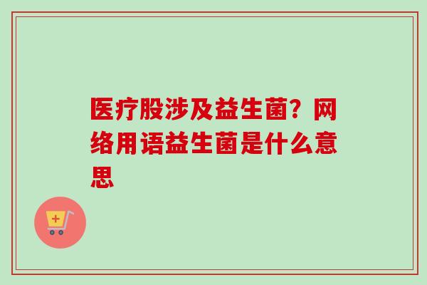 医疗股涉及益生菌?网络用语益生菌是什么意思 医疗股涉及益生菌?网络用语益生菌是什么意思