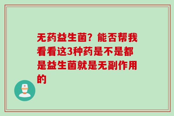 无药益生菌？能否帮我看看这3种药是不是都是益生菌就是无副作用的