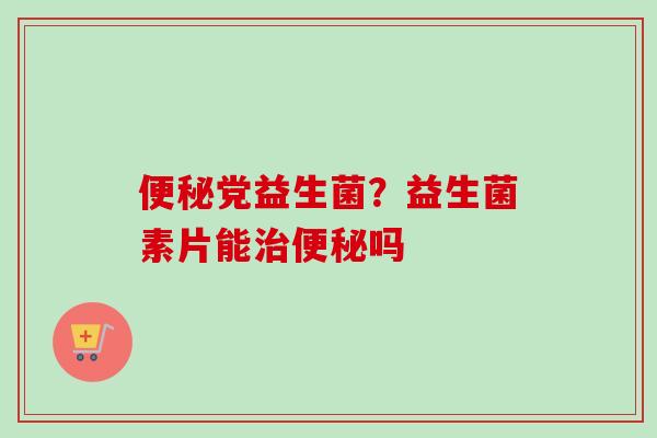 党益生菌?益生菌素片能吗 党益生菌?益生菌素片能吗