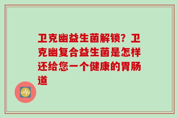 卫克幽益生菌解锁？卫克幽复合益生菌是怎样还给您一个健康的道