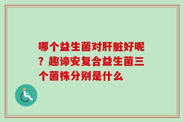 哪个益生菌对好呢？趣谛安复合益生菌三个菌株分别是什么