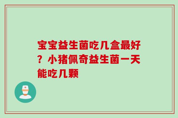 宝宝益生菌吃几盒好?小猪佩奇益生菌一天能吃几颗 宝宝益生菌吃几盒好?小猪佩奇益生菌一天能吃几颗