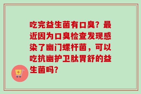 吃完益生菌有?近因为检查发现了幽门螺杆菌,可以吃抗幽护卫肽胃舒的益生菌吗? 吃完益生菌有?近因为检查发现了幽门螺杆菌,可以吃抗幽护卫肽胃舒的益生菌吗?