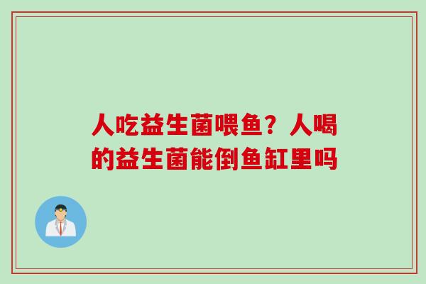 人吃益生菌喂鱼?人喝的益生菌能倒鱼缸里吗 人吃益生菌喂鱼?人喝的益生菌能倒鱼缸里吗