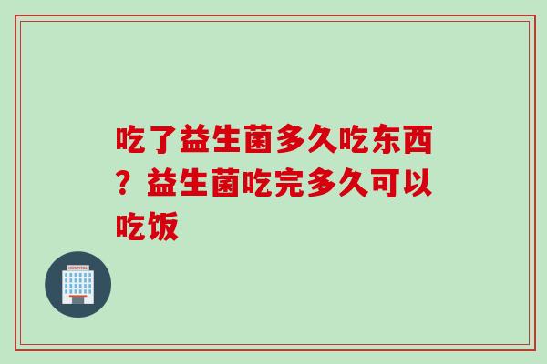 吃了益生菌多久吃东西？益生菌吃完多久可以吃饭