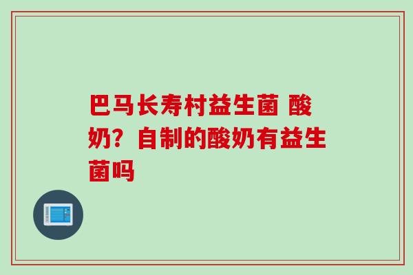 巴马长寿村益生菌 酸奶？自制的酸奶有益生菌吗