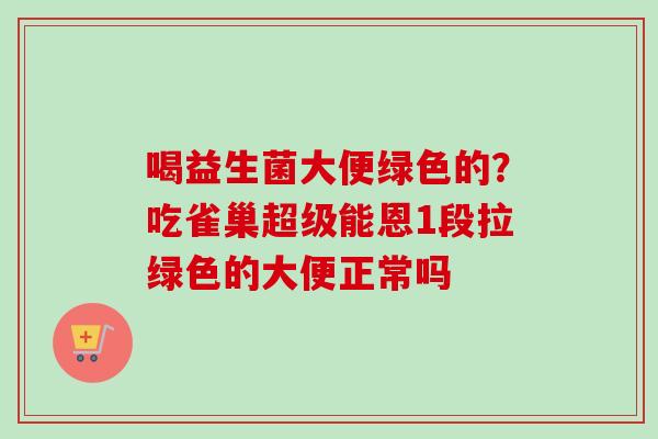 喝益生菌大便绿色的?吃雀巢超级能恩1段拉绿色的大便正常吗 喝益生菌大便绿色的?吃雀巢超级能恩1段拉绿色的大便正常吗