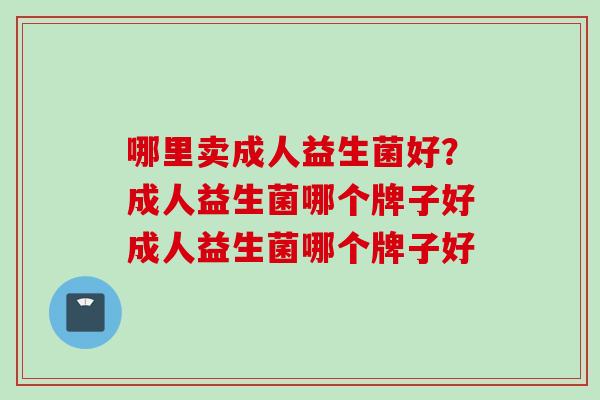 哪里卖成人益生菌好？成人益生菌哪个牌子好成人益生菌哪个牌子好