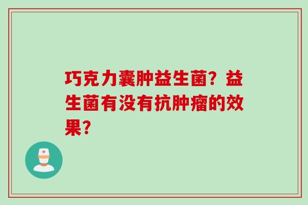 巧克力囊肿益生菌？益生菌有没有抗的效果？