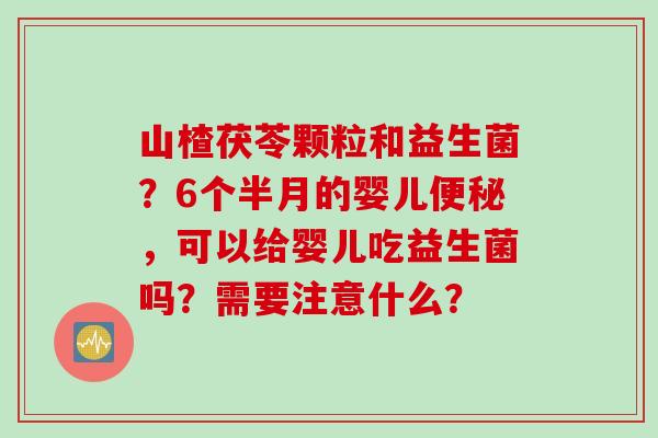 山楂茯苓颗粒和益生菌?6个半月的婴儿,可以给婴儿吃益生菌吗?需要注意什么? 山楂茯苓颗粒和益生菌?6个半月的婴儿,可以给婴儿吃益生菌吗?需要注意什么?