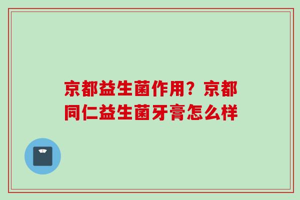 京都益生菌作用?京都同仁益生菌牙膏怎么样 京都益生菌作用?京都同仁益生菌牙膏怎么样