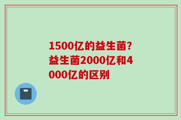 1500亿的益生菌？益生菌2000亿和4000亿的区别