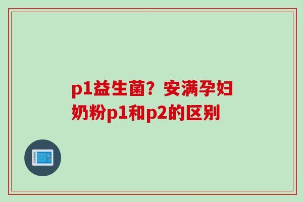 p1益生菌?安满孕妇奶粉p1和p2的区别 p1益生菌?安满孕妇奶粉p1和p2的区别