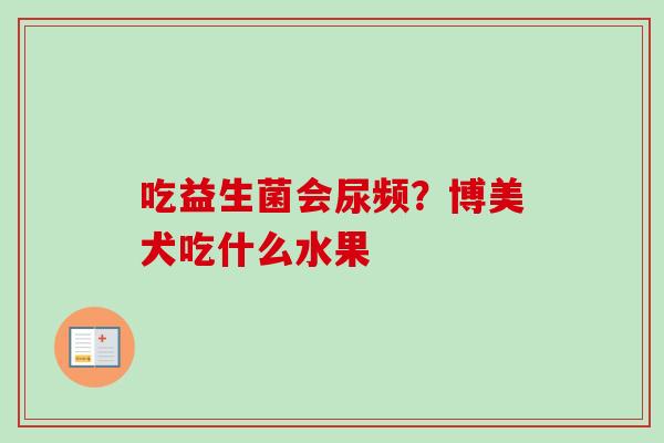 吃益生菌会尿频?博美犬吃什么水果 吃益生菌会尿频?博美犬吃什么水果