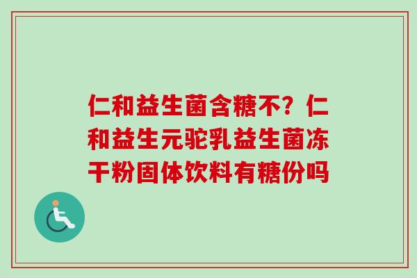 仁和益生菌含糖不？仁和益生元驼乳益生菌冻干粉固体饮料有糖份吗