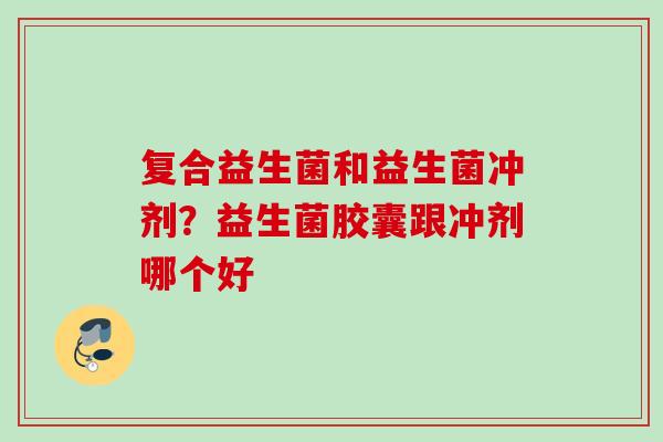 复合益生菌和益生菌冲剂？益生菌胶囊跟冲剂哪个好