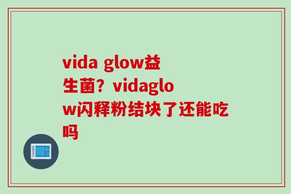 vida glow益生菌?vidaglow闪释粉结块了还能吃吗 vida glow益生菌?vidaglow闪释粉结块了还能吃吗