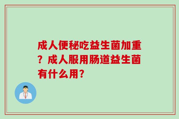 成人吃益生菌加重?成人服用肠道益生菌有什么用? 成人吃益生菌加重?成人服用肠道益生菌有什么用?
