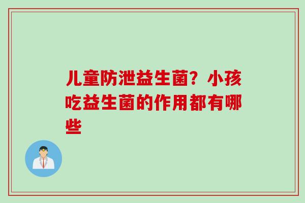儿童防泄益生菌?小孩吃益生菌的作用都有哪些 儿童防泄益生菌?小孩吃益生菌的作用都有哪些