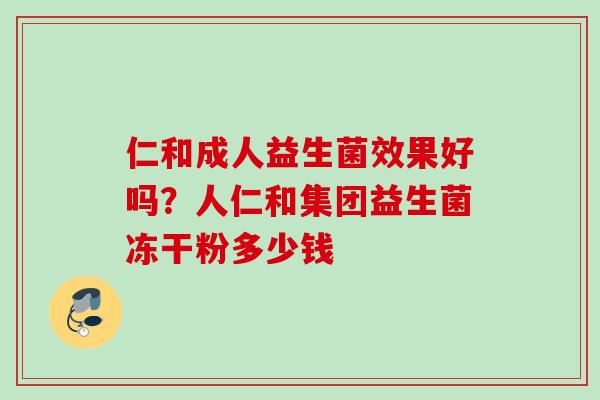 仁和成人益生菌效果好吗？人仁和集团益生菌冻干粉多少钱