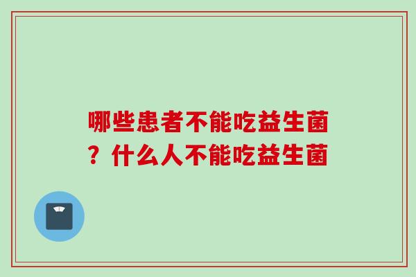 哪些患者不能吃益生菌?什么人不能吃益生菌 哪些患者不能吃益生菌?什么人不能吃益生菌