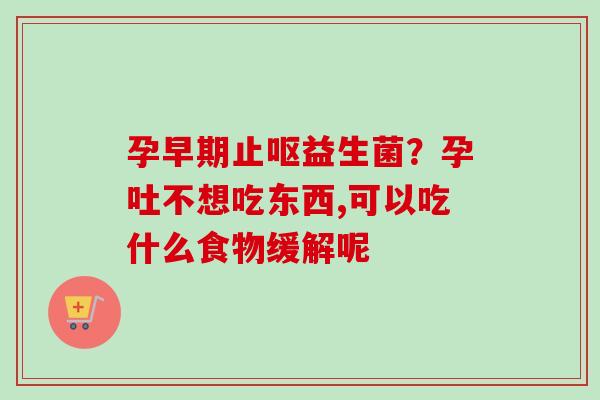 孕早期止呕益生菌?孕吐不想吃东西,可以吃什么食物缓解呢 孕早期止呕益生菌?孕吐不想吃东西,可以吃什么食物缓解呢