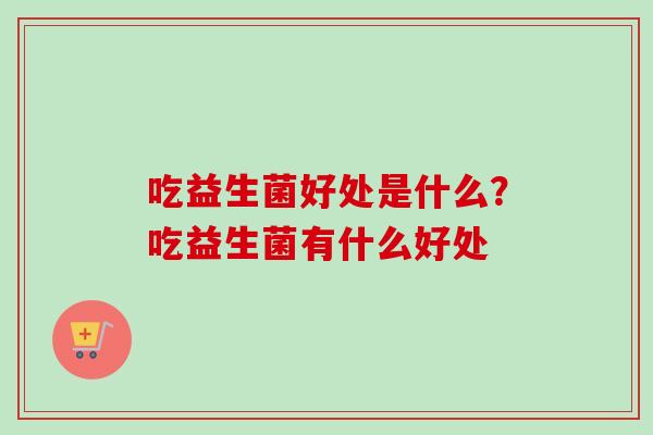 吃益生菌好处是什么?吃益生菌有什么好处 吃益生菌好处是什么?吃益生菌有什么好处