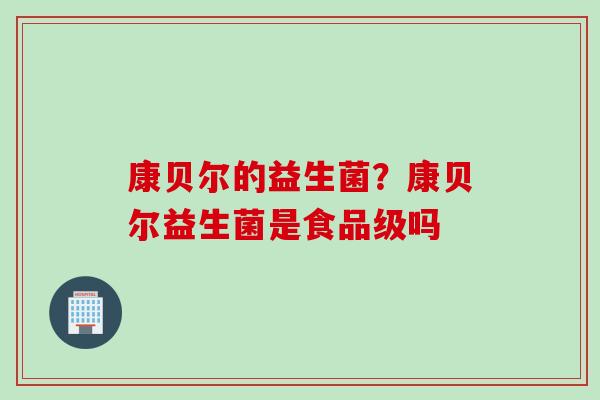 康贝尔的益生菌?康贝尔益生菌是食品级吗 康贝尔的益生菌?康贝尔益生菌是食品级吗