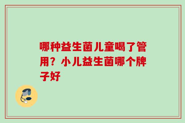 哪种益生菌儿童喝了管用？小儿益生菌哪个牌子好