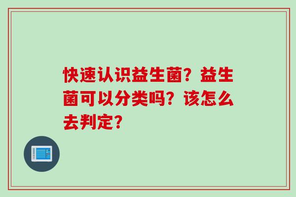 快速认识益生菌？益生菌可以分类吗？该怎么去判定？