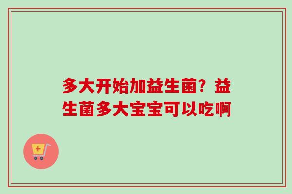 多大开始加益生菌?益生菌多大宝宝可以吃啊 多大开始加益生菌?益生菌多大宝宝可以吃啊