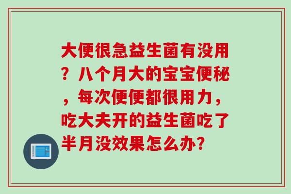 大便很急益生菌有没用?八个月大的宝宝,每次便便都很用力,吃大夫开的益生菌吃了半月没效果怎么办? 大便很急益生菌有没用?八个月大的宝宝,每次便便都很用力,吃大夫开的益生菌吃了半月没效果怎么办?